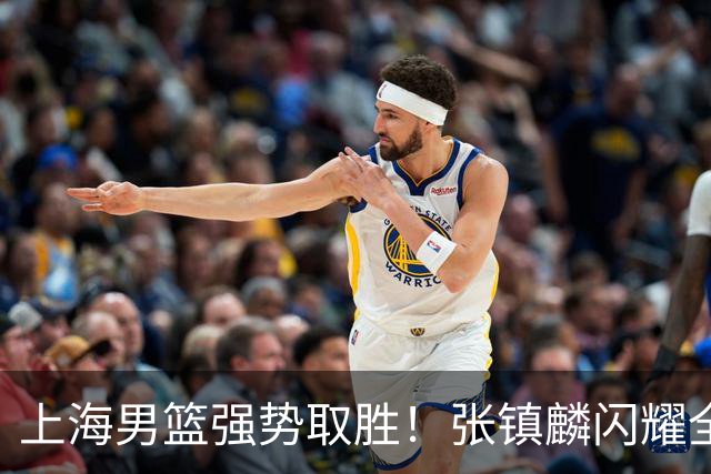 上海男篮强势取胜！张镇麟闪耀全场，古德温助攻如潮