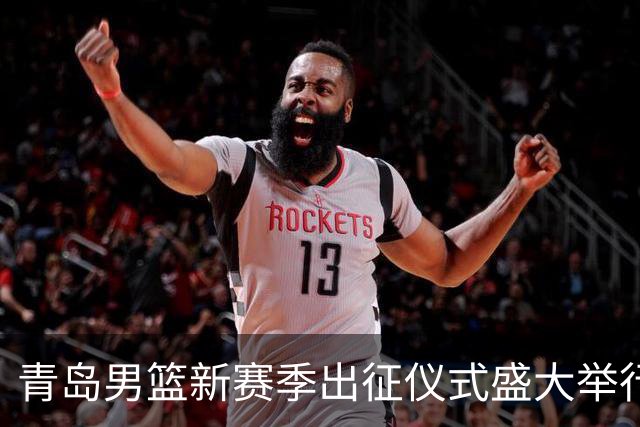 青岛男篮新赛季出征仪式盛大举行，昂首迈向未来挑战